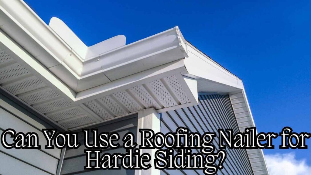 Can You Use a Roofing Nailer for Hardie Siding