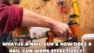 What is a Nail Gun & How Does a Nail Gun Work Effectively?